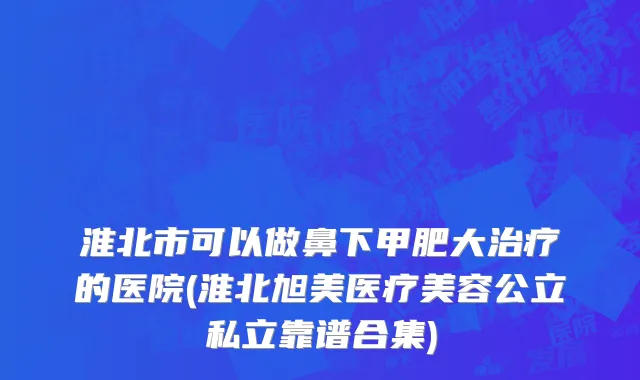 淮北市可以做鼻下甲肥大治疗的医院(淮北旭美医疗美容公立私立靠谱合集)