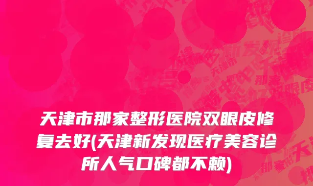 天津市那家整形医院双眼皮修复去好(天津新发现医疗美容诊所人气口碑都不赖)