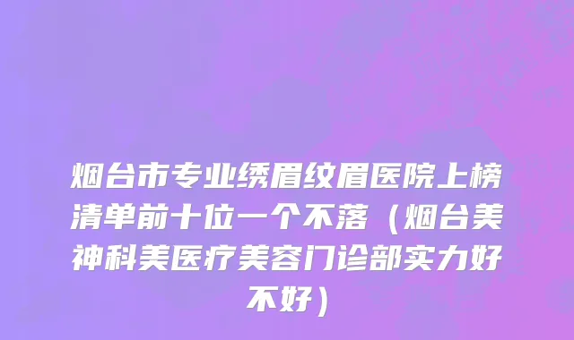 烟台市专业绣眉纹眉医院上榜清单前十位一个不落（烟台美神科美医疗美容门诊部实力好不好）