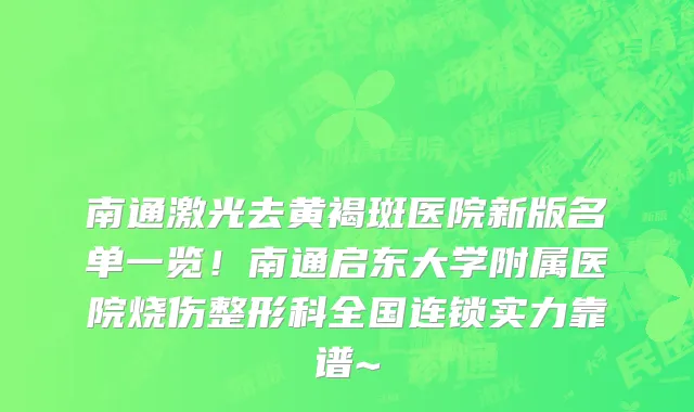 南通激光去黄褐斑医院新版名单一览!南通启东大学附属医院烧伤整形科全国连锁实力靠谱~