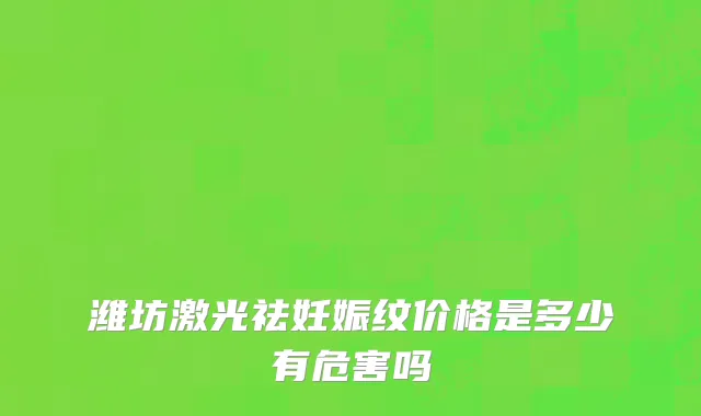 潍坊激光祛妊娠纹价格是多少有危害吗