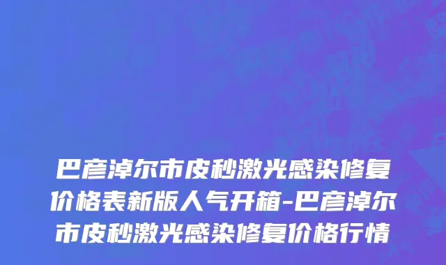 巴彦淖尔市皮秒激光感染修复价格表新版人气开箱-巴彦淖尔市皮秒激光感染修复价格行情