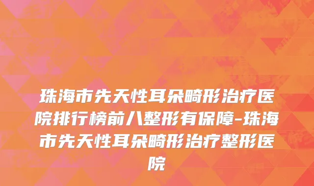珠海市先天性耳朵畸形治疗医院排行榜前八整形有保障-珠海市先天性耳朵畸形治疗整形医院