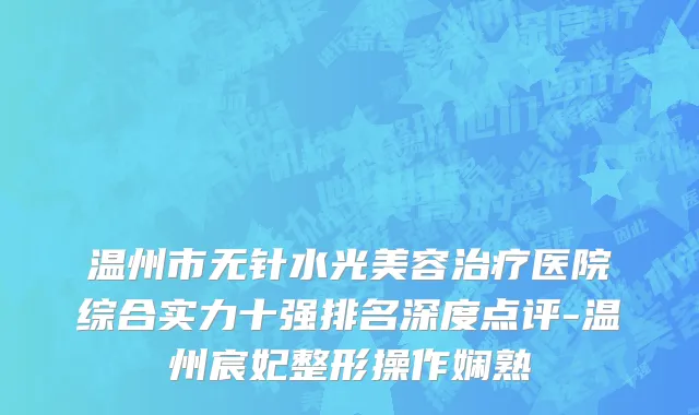 温州市无针水光美容治疗医院综合实力十强排名深度点评-温州宸妃整形操作娴熟