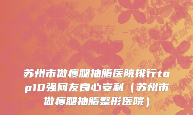 苏州市做瘦腿抽脂医院排行top10强网友良心安利（苏州市做瘦腿抽脂整形医院）