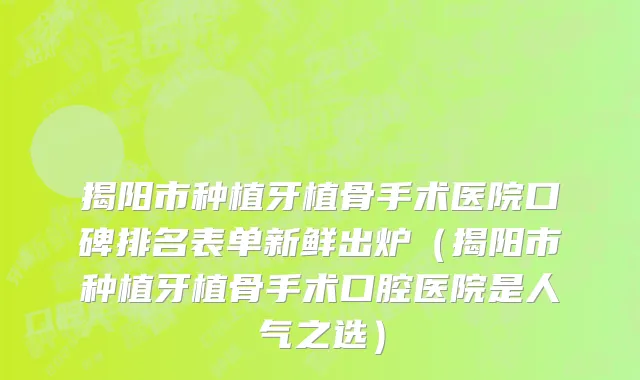 揭阳市种植牙植骨手术医院口碑排名表单新鲜出炉（揭阳市种植牙植骨手术口腔医院是人气之选）