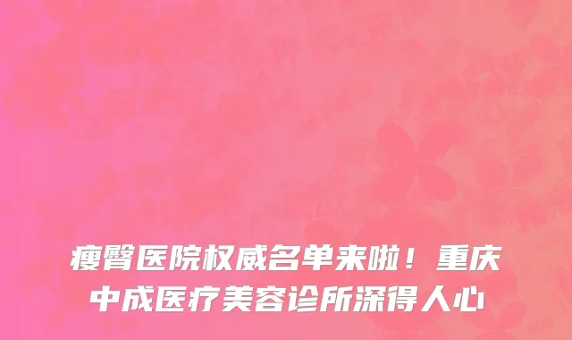 瘦臀医院权威名单来啦！重庆中成医疗美容诊所深得人心