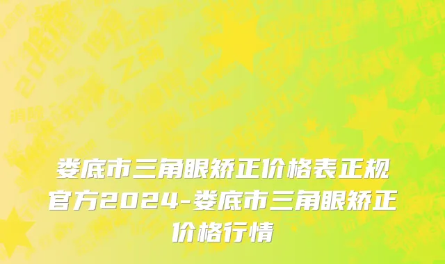 娄底市三角眼矫正价格表正规官方2024-娄底市三角眼矫正价格行情