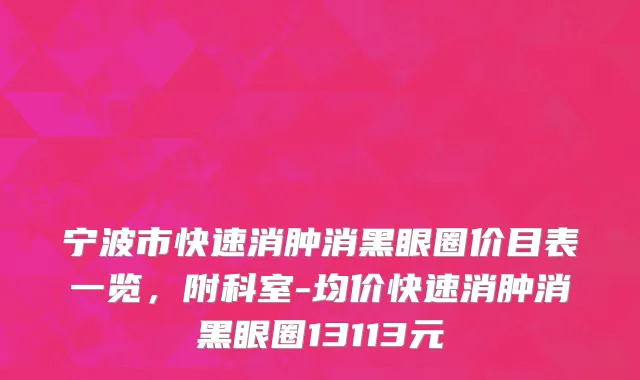 宁波市快速消肿消黑眼圈价目表一览，附科室-均价快速消肿消黑眼圈13113元