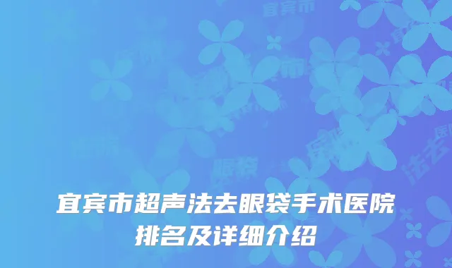 宜宾市超声法去眼袋手术医院排名及详细介绍