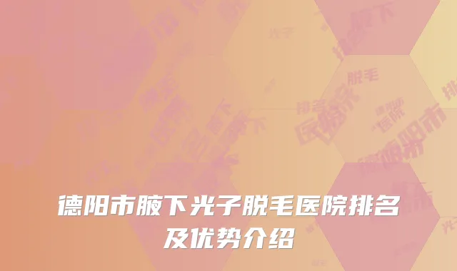 德阳市腋下光子脱毛医院排名及优势介绍