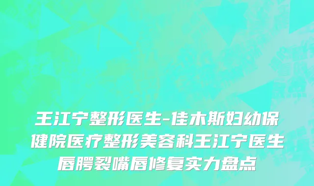 王江宁整形医生-佳木斯妇幼保健院医疗整形美容科王江宁医生唇腭裂嘴唇修复实力盘点