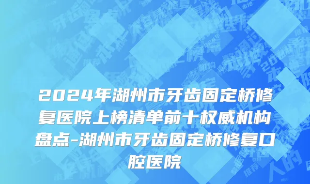 2024年湖州市牙齿固定桥修复医院上榜清单前十权威机构盘点-湖州市牙齿固定桥修复口腔医院