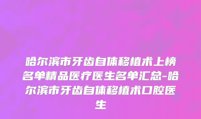哈尔滨市牙齿自体移植术上榜名单精品医疗医生名单汇总-哈尔滨市牙齿自体移植术口腔医生