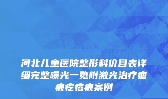 河北儿童医院整形科价目表详细完整曝光一览附激光治疗疤痕疙瘩痕案例