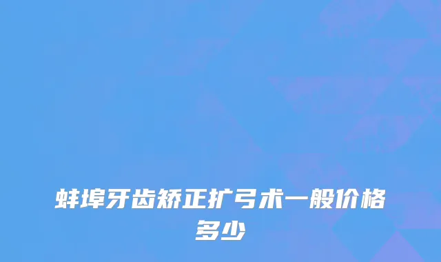 蚌埠牙齿矫正扩弓术一般价格多少