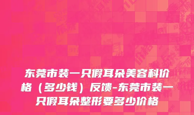 东莞市装一只假耳朵美容科价格（多少钱）反馈-东莞市装一只假耳朵整形要多少价格