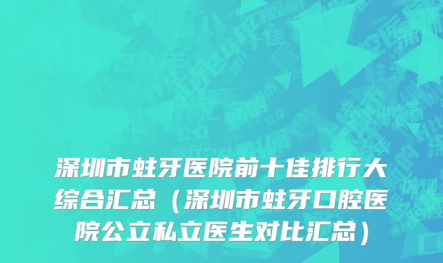 深圳市蛀牙医院前十佳排行大综合汇总（深圳市蛀牙口腔医院公立私立医生对比汇总）