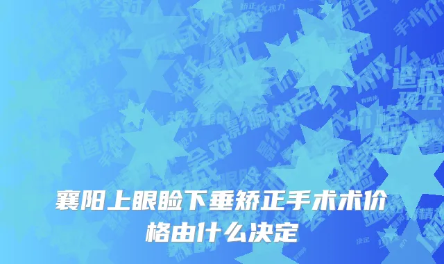 襄阳上眼睑下垂矫正手术术价格由什么决定