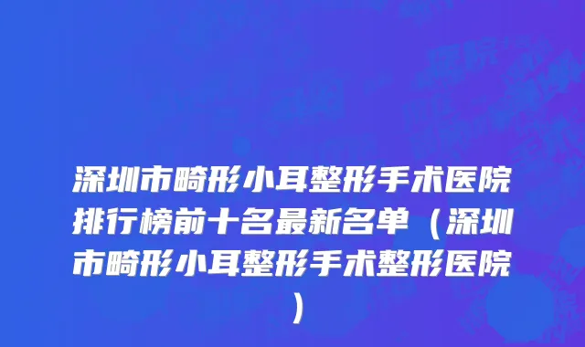 深圳市畸形小耳整形手术医院排行榜前十名最新名单（深圳市畸形小耳整形手术整形医院）