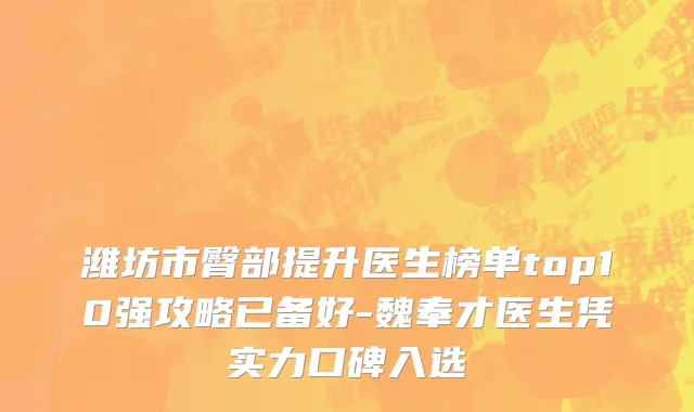 潍坊市臀部提升医生榜单top10强攻略已备好-魏奉才医生凭实力口碑入选