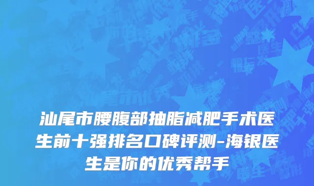 汕尾市腰腹部抽脂减肥手术医生前十强排名口碑评测-海银医生是你的优秀帮手