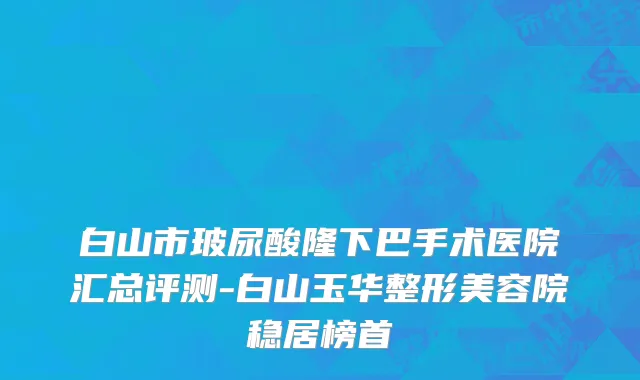白山市玻尿酸隆下巴手术医院汇总评测-白山玉华整形美容院稳居榜首
