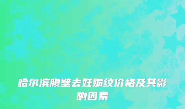 哈尔滨腹壁去妊娠纹价格及其影响因素