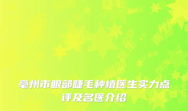 亳州市眼部睫毛种植医生实力点评及名医介绍
