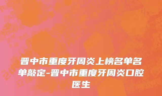 晋中市重度牙周炎上榜名单名单敲定-晋中市重度牙周炎口腔医生