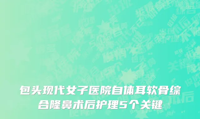 包头现代女子医院自体耳软骨综合隆鼻术后护理5个关键