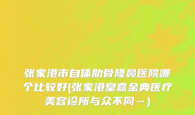 张家港市自体肋骨隆鼻医院哪个比较好(张家港皇嘉金典医疗美容诊所与众不同…)