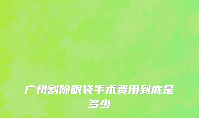 广州割除眼袋手术费用到底是多少