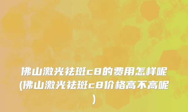 佛山激光祛斑c8的费用怎样呢(佛山激光祛斑c8价格高不高呢)