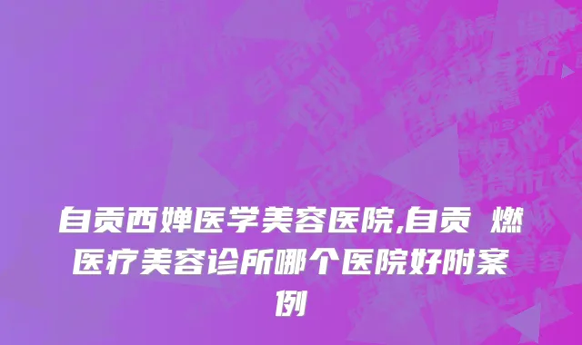 自贡西婵医学美容医院,自贡玥燃医疗美容诊所哪个医院好附案例