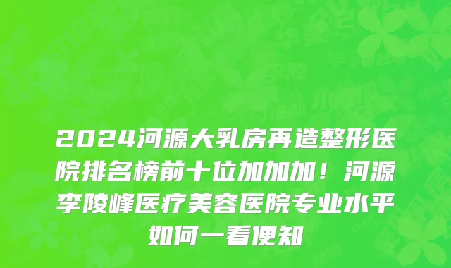 2024河源大乳房再造整形医院排名榜前十位加加加!河源李陵峰医疗美容医院专业水平如何一看便知