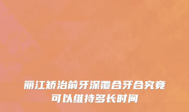丽江矫治前牙深覆合牙合究竟可以维持多长时间