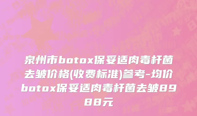 泉州市botox保妥适肉毒杆菌去皱价格(收费标准)参考-均价botox保妥适肉毒杆菌去皱8988元