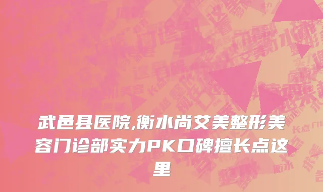 武邑县医院,衡水尚艾美整形美容门诊部实力PK口碑擅长点这里