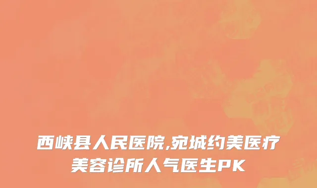 西峡县人民医院,宛城约美医疗美容诊所人气医生PK