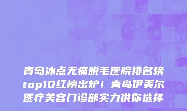青岛冰点无痛脱毛医院排名榜top10红榜出炉!青岛伊美尔医疗美容门诊部实力供你选择