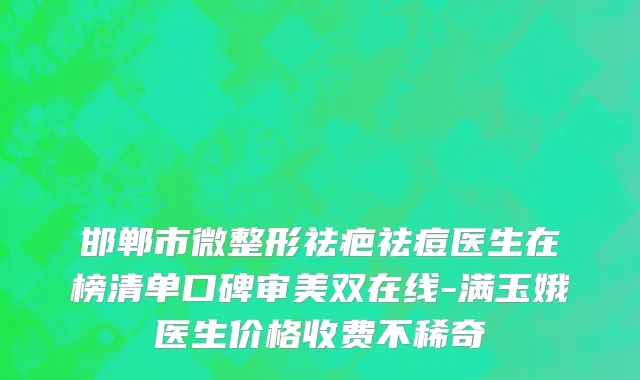 邯郸市微整形祛疤祛痘医生在榜清单口碑审美双在线-满玉娥医生价格收费不稀奇