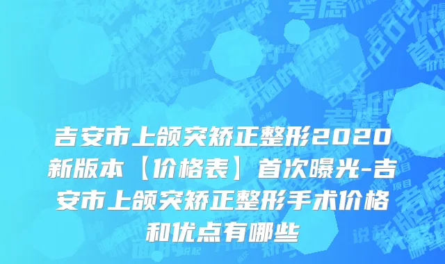 吉安市上颌突矫正整形2020新版本【价格表】首次曝光-吉安市上颌突矫正整形手术价格和优点有哪些