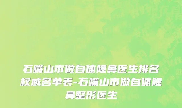 石嘴山市做自体隆鼻医生排名权威名单表-石嘴山市做自体隆鼻整形医生
