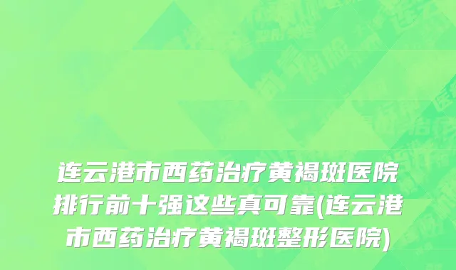 连云港市西药治疗黄褐斑医院排行前十强这些真可靠(连云港市西药治疗黄褐斑整形医院)