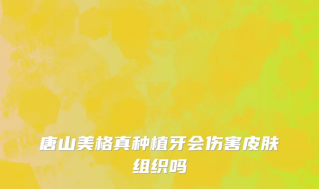 唐山美格真种植牙会伤害皮肤组织吗