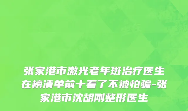 张家港市激光老年斑治疗医生在榜清单前十看了不被怕骗-张家港市沈胡刚整形医生