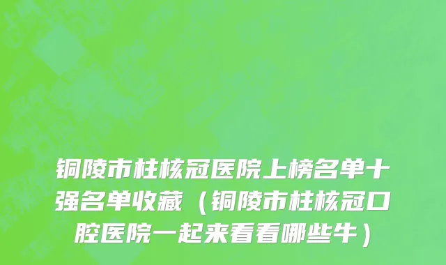 铜陵市柱核冠医院上榜名单十强名单收藏（铜陵市柱核冠口腔医院一起来看看哪些牛）