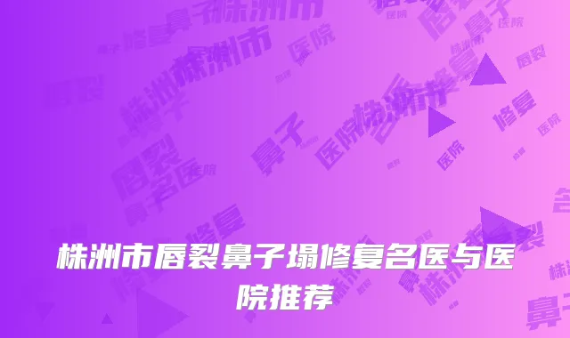 株洲市唇裂鼻子塌修复名医与医院推荐