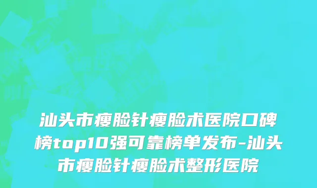 汕头市瘦脸针瘦脸术医院口碑榜top10强可靠榜单发布-汕头市瘦脸针瘦脸术整形医院